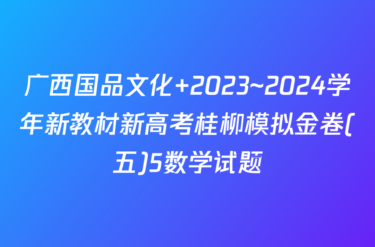 广西国品文化 2023~2024学年新教材新高考桂柳模拟金卷(五)5数学试题