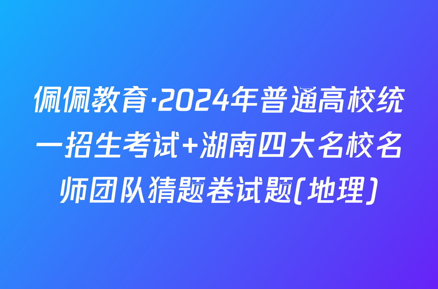 佩佩教育·2024年普通高校统一招生考试 湖南四大名校名师团队猜题卷试题(地理)