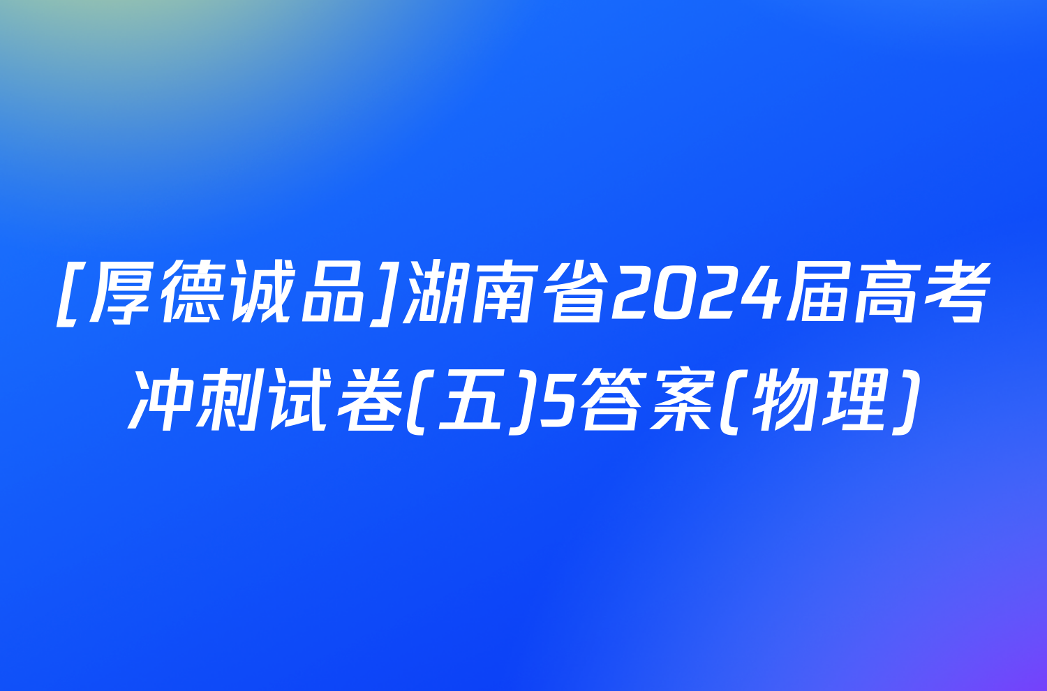 [厚德诚品]湖南省2024届高考冲刺试卷(五)5答案(物理)