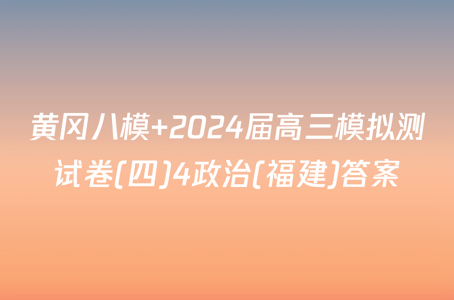 黄冈八模 2024届高三模拟测试卷(四)4政治(福建)答案