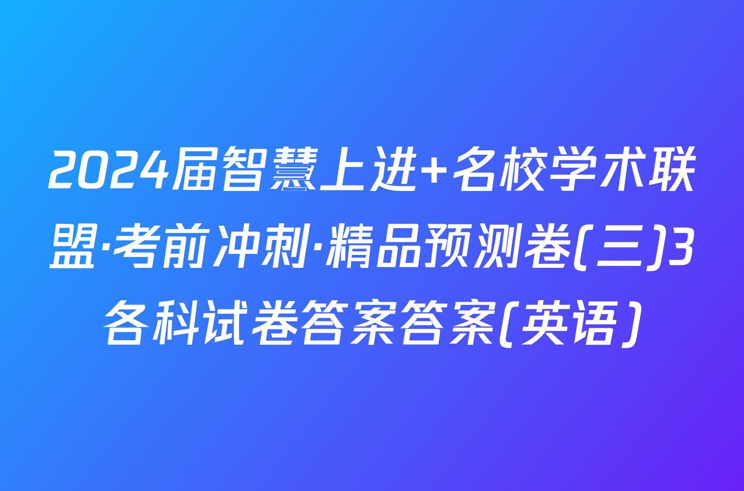 2024届智慧上进 名校学术联盟·考前冲刺·精品预测卷(三)3各科试卷答案答案(英语)