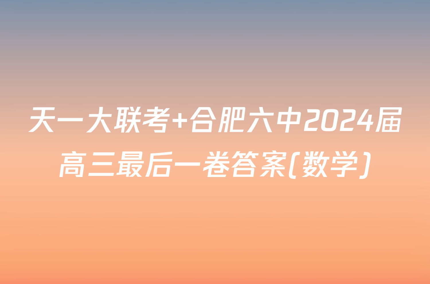 天一大联考 合肥六中2024届高三最后一卷答案(数学)