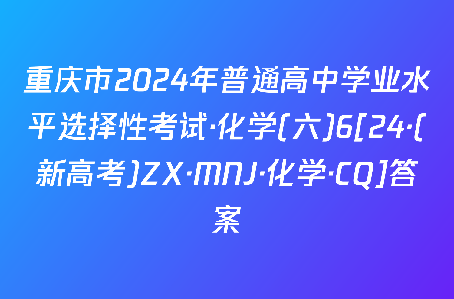 重庆市2024年普通高中学业水平选择性考试·化学(六)6[24·(新高考)ZX·MNJ·化学·CQ]答案