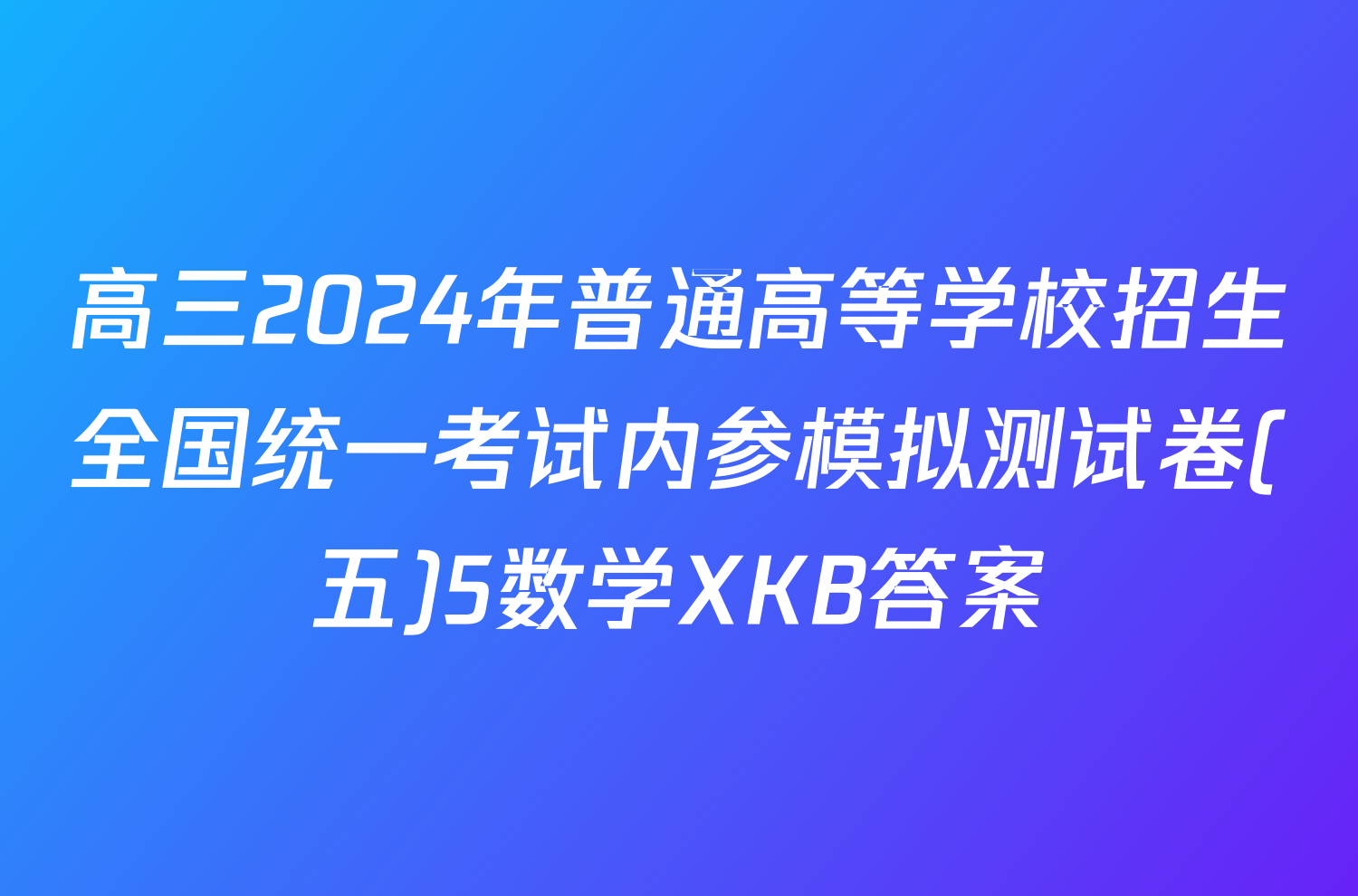 高三2024年普通高等学校招生全国统一考试内参模拟测试卷(五)5数学XKB答案