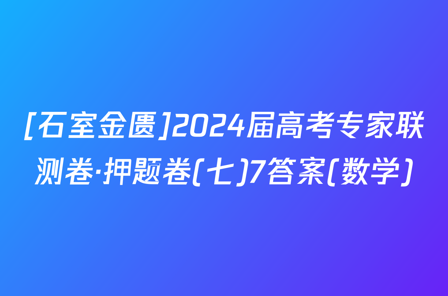 [石室金匮]2024届高考专家联测卷·押题卷(七)7答案(数学)