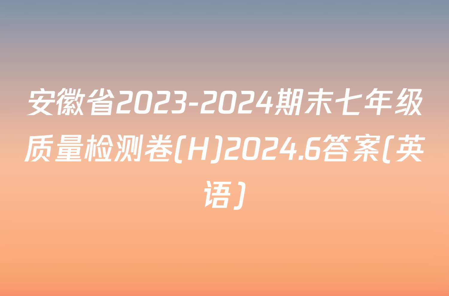 安徽省2023-2024期末七年级质量检测卷(H)2024.6答案(英语)