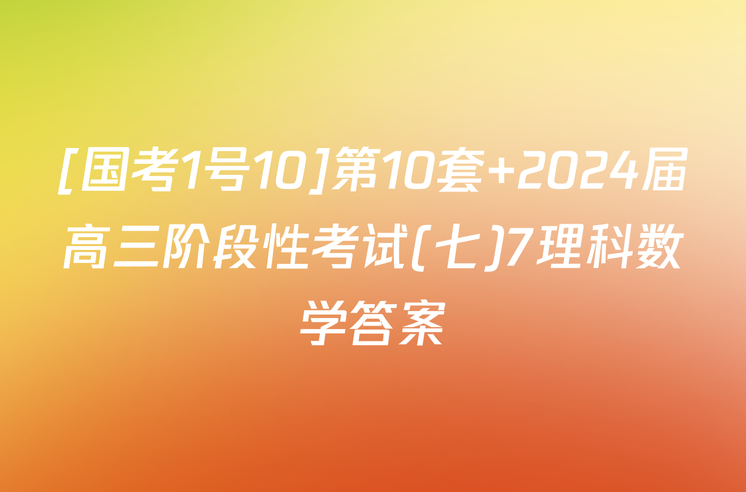 [国考1号10]第10套 2024届高三阶段性考试(七)7理科数学答案