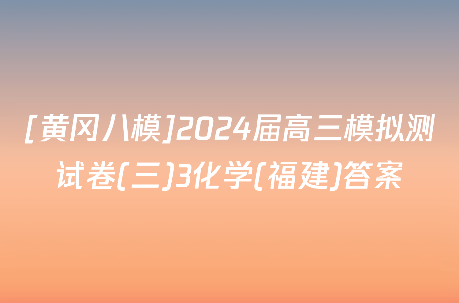 [黄冈八模]2024届高三模拟测试卷(三)3化学(福建)答案