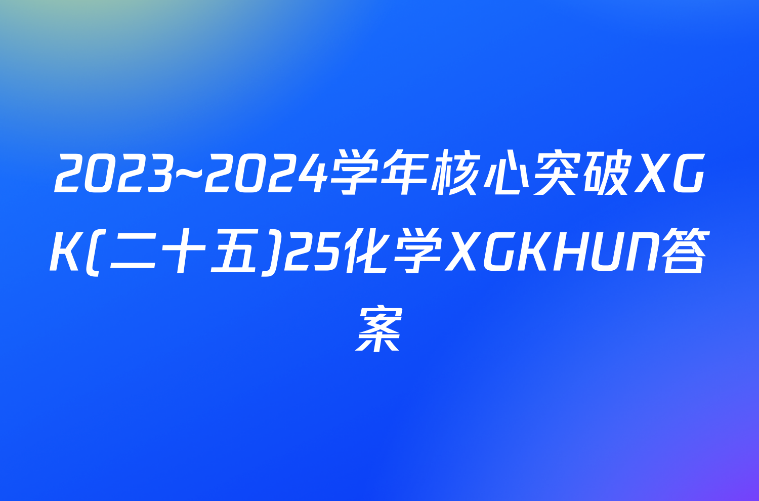 2023~2024学年核心突破XGK(二十五)25化学XGKHUN答案