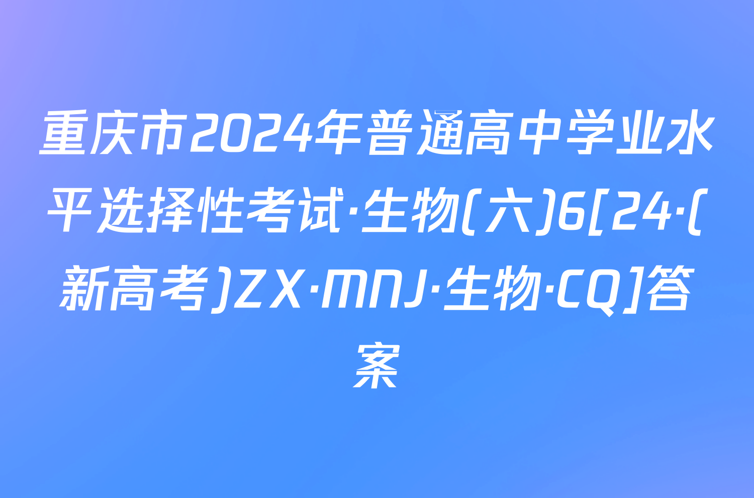 重庆市2024年普通高中学业水平选择性考试·生物(六)6[24·(新高考)ZX·MNJ·生物·CQ]答案