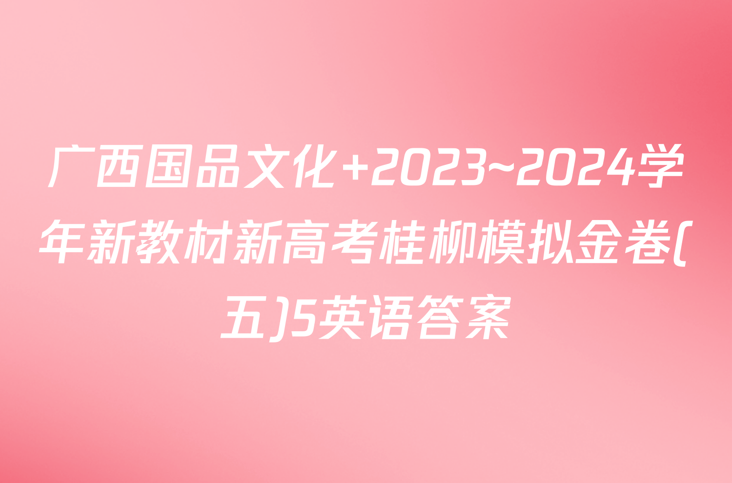 广西国品文化 2023~2024学年新教材新高考桂柳模拟金卷(五)5英语答案