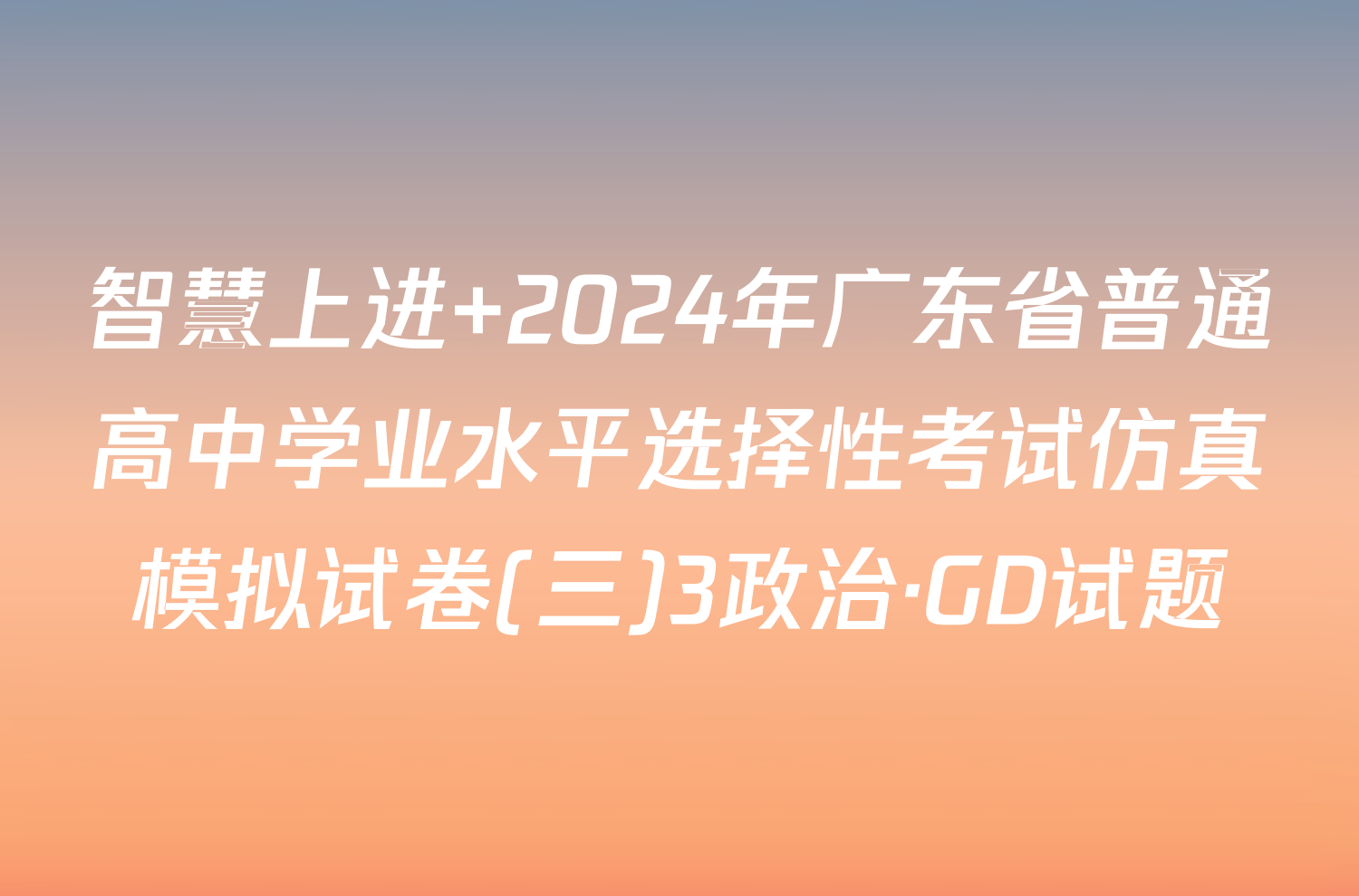 智慧上进 2024年广东省普通高中学业水平选择性考试仿真模拟试卷(三)3政治·GD试题