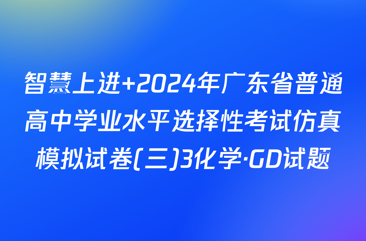 智慧上进 2024年广东省普通高中学业水平选择性考试仿真模拟试卷(三)3化学·GD试题