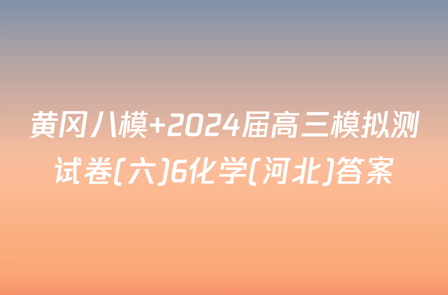 黄冈八模 2024届高三模拟测试卷(六)6化学(河北)答案