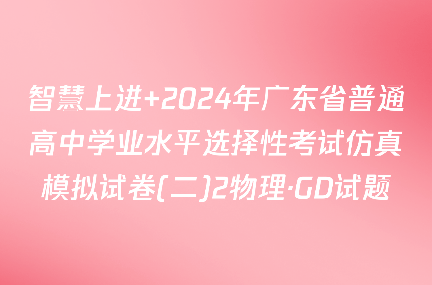 智慧上进 2024年广东省普通高中学业水平选择性考试仿真模拟试卷(二)2物理·GD试题