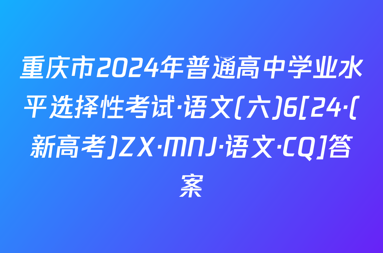 重庆市2024年普通高中学业水平选择性考试·语文(六)6[24·(新高考)ZX·MNJ·语文·CQ]答案