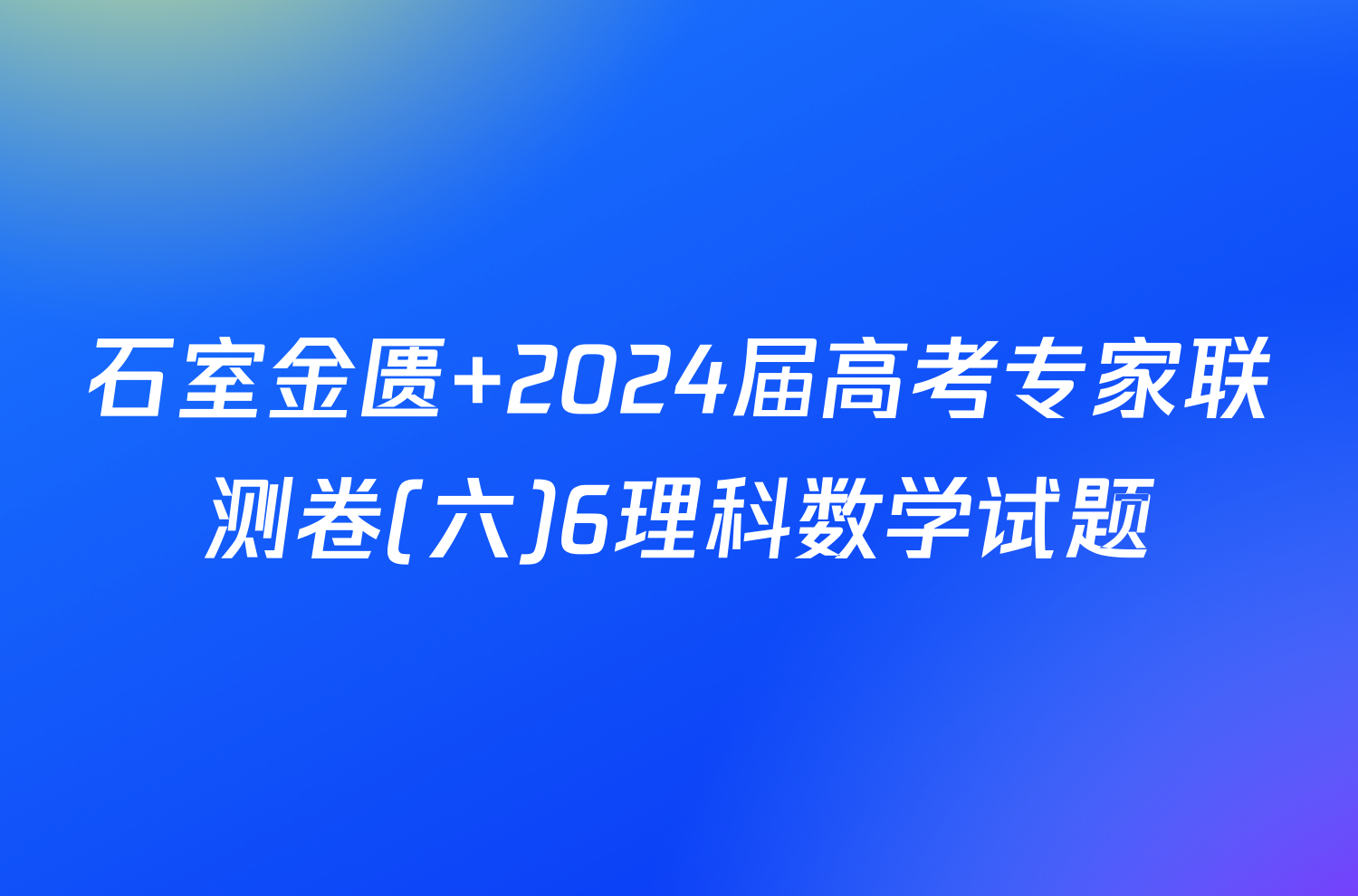 石室金匮 2024届高考专家联测卷(六)6理科数学试题