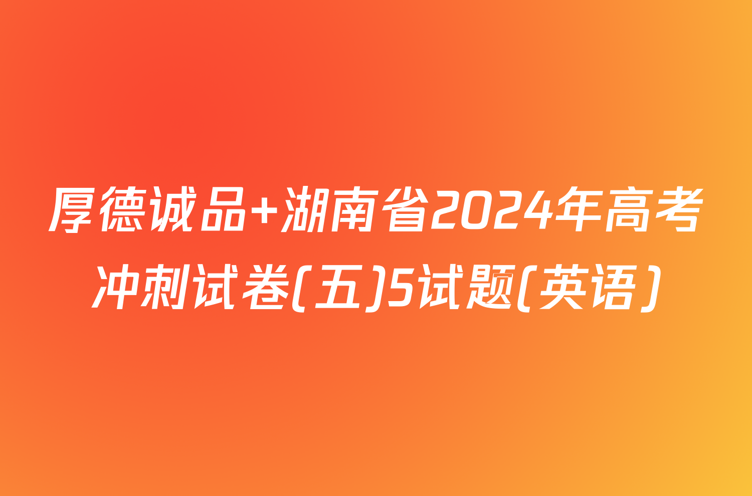 厚德诚品 湖南省2024年高考冲刺试卷(五)5试题(英语)