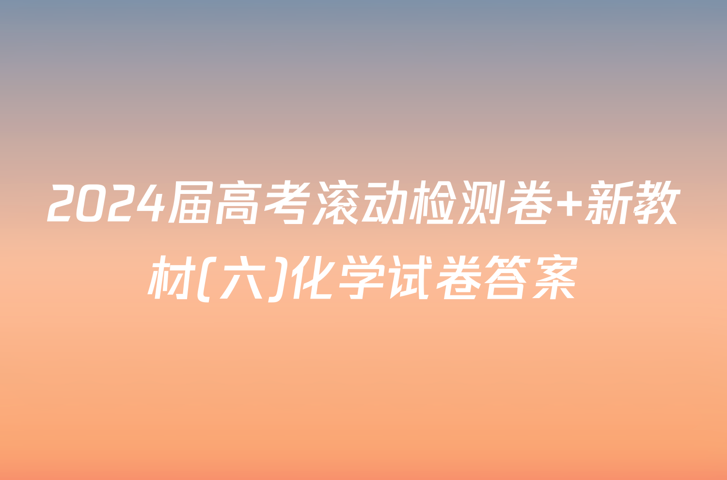 2024届高考滚动检测卷 新教材(六)化学试卷答案