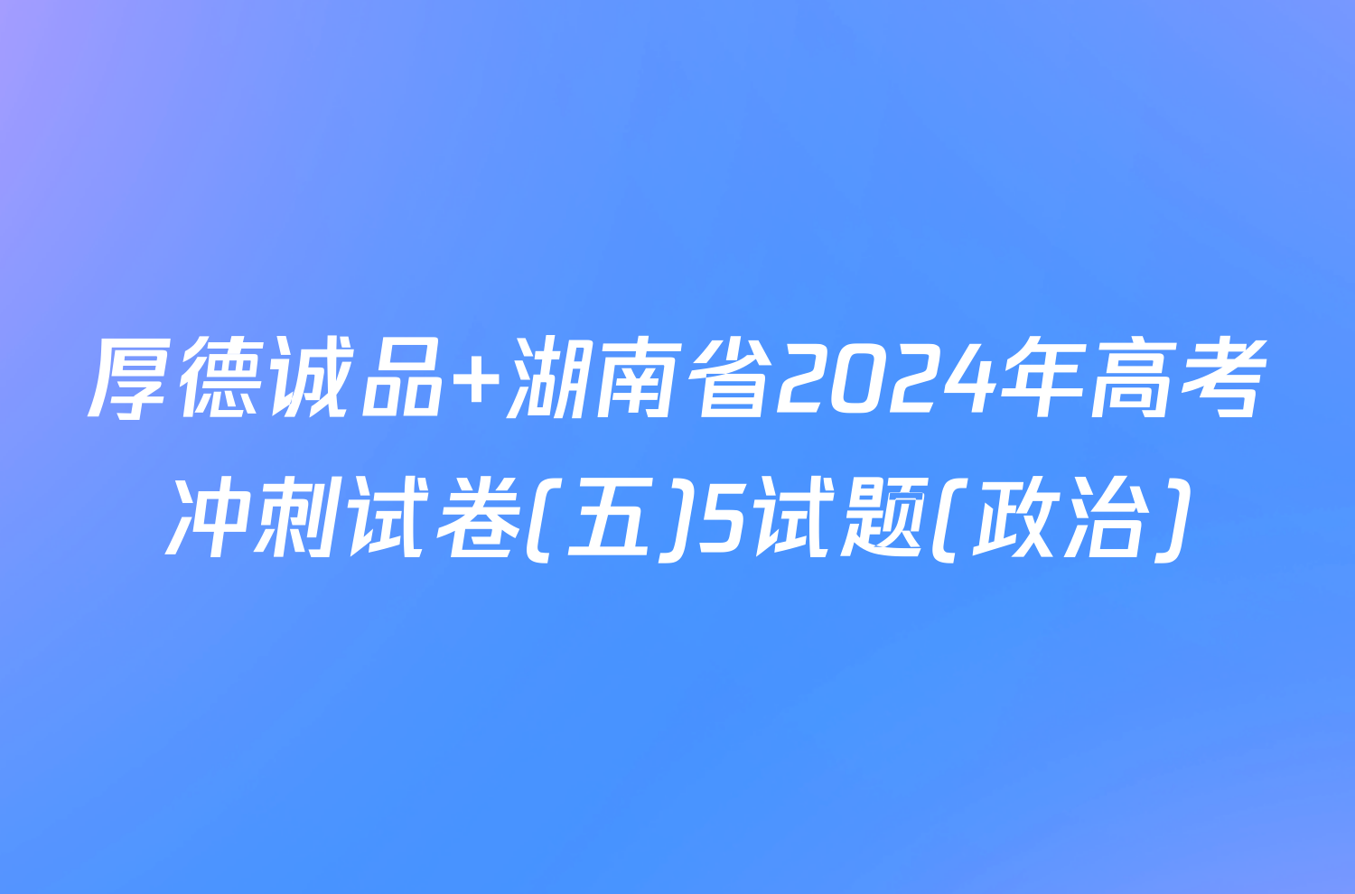 厚德诚品 湖南省2024年高考冲刺试卷(五)5试题(政治)