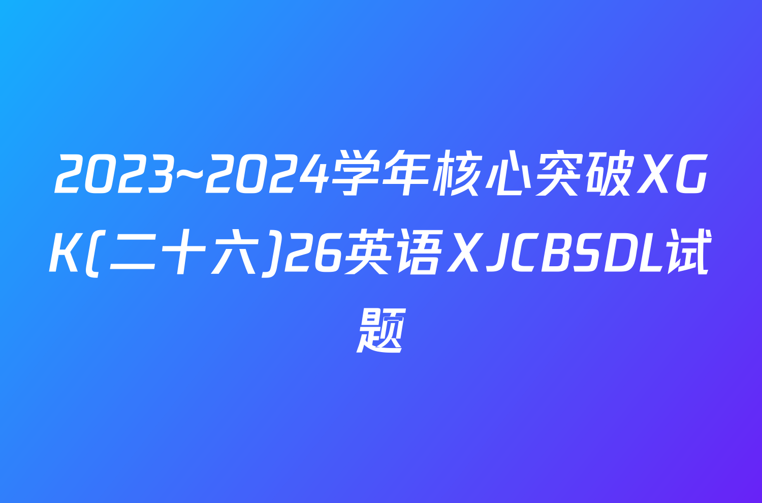 2023~2024学年核心突破XGK(二十六)26英语XJCBSDL试题