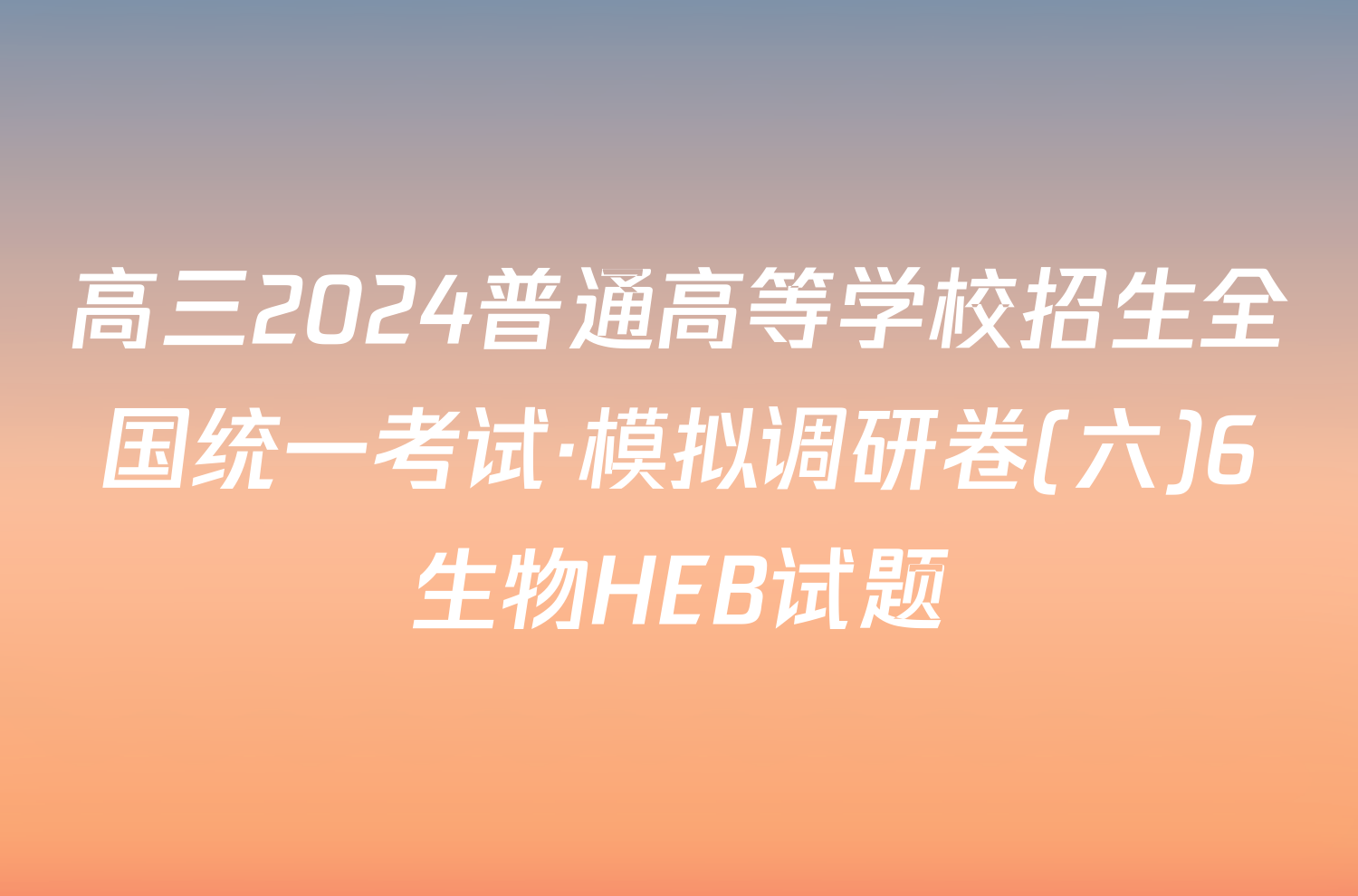 高三2024普通高等学校招生全国统一考试·模拟调研卷(六)6生物HEB试题