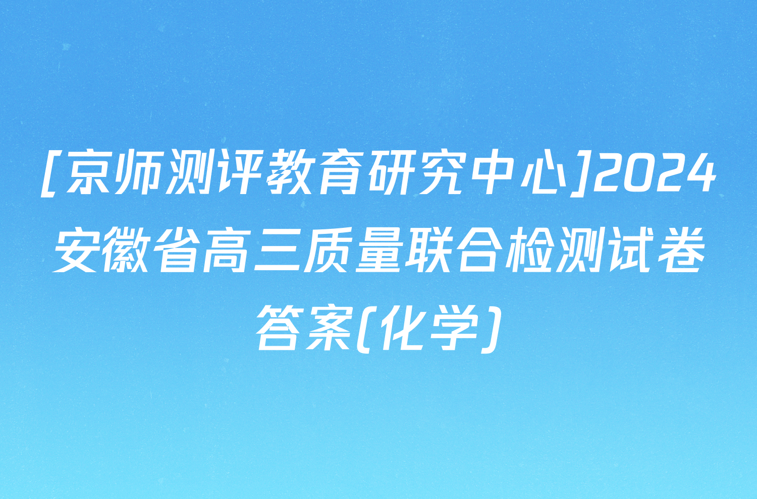 [京师测评教育研究中心]2024安徽省高三质量联合检测试卷答案(化学)