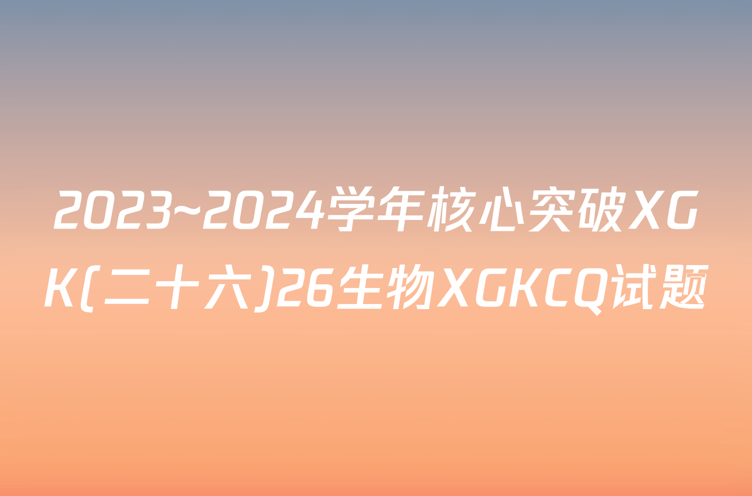 2023~2024学年核心突破XGK(二十六)26生物XGKCQ试题