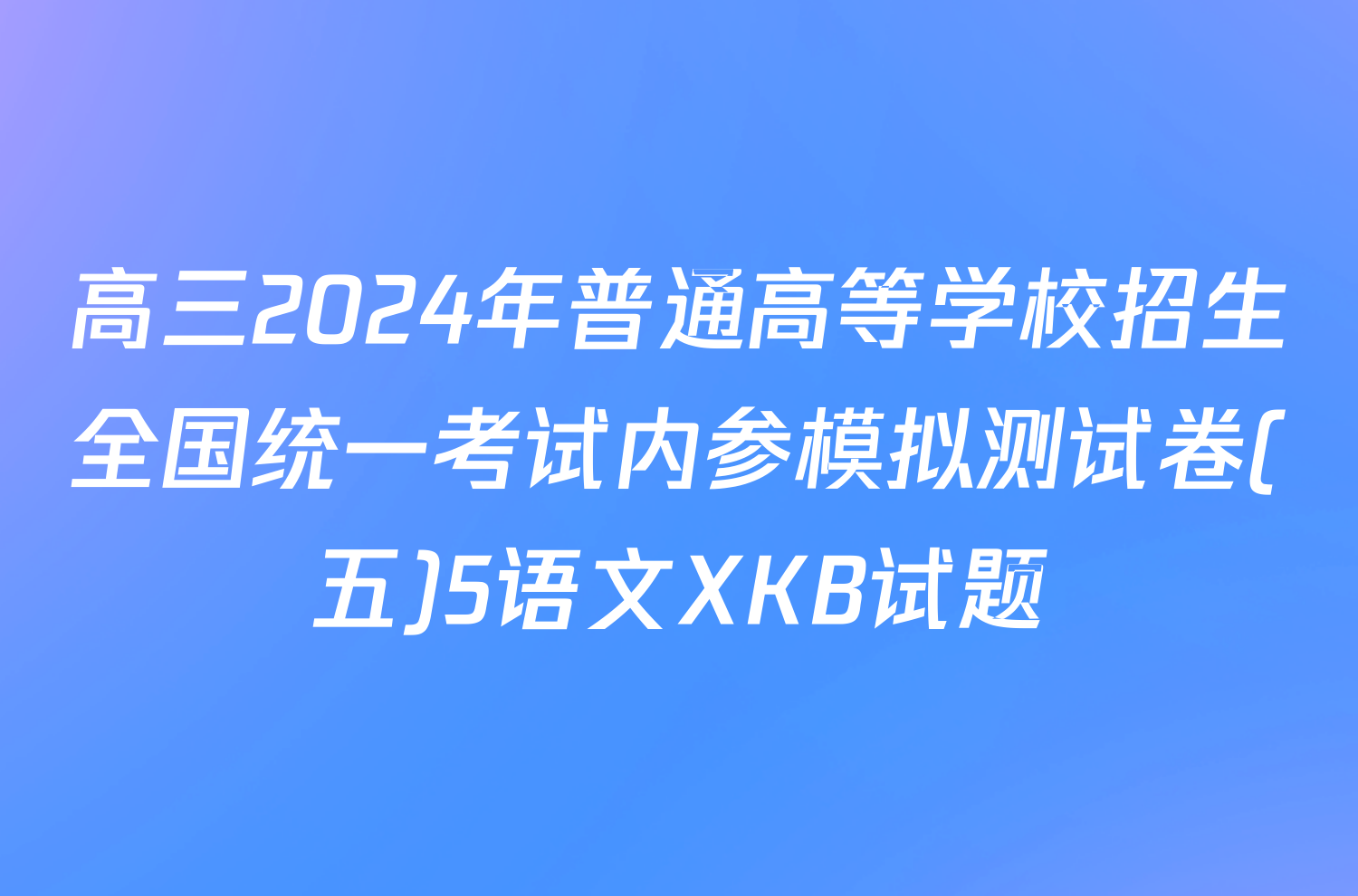 高三2024年普通高等学校招生全国统一考试内参模拟测试卷(五)5语文XKB试题