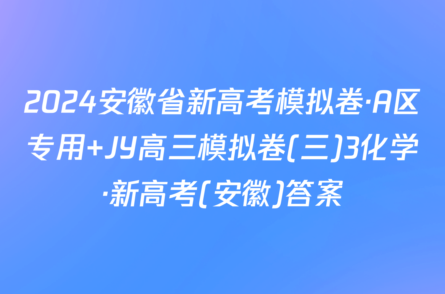2024安徽省新高考模拟卷·A区专用 JY高三模拟卷(三)3化学·新高考(安徽)答案
