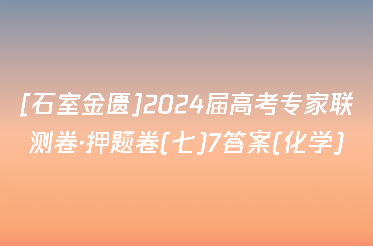 [石室金匮]2024届高考专家联测卷·押题卷(七)7答案(化学)