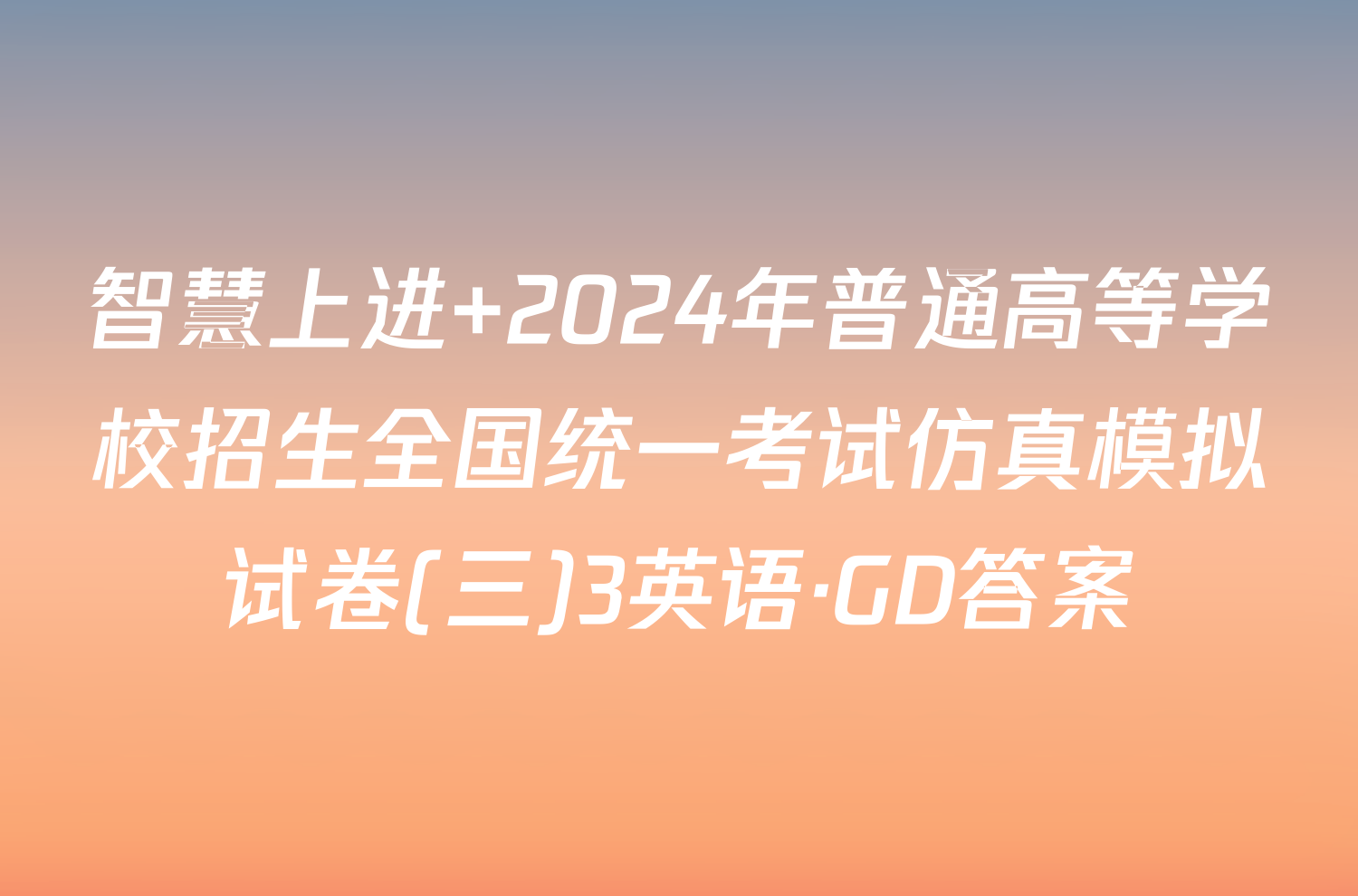 智慧上进 2024年普通高等学校招生全国统一考试仿真模拟试卷(三)3英语·GD答案