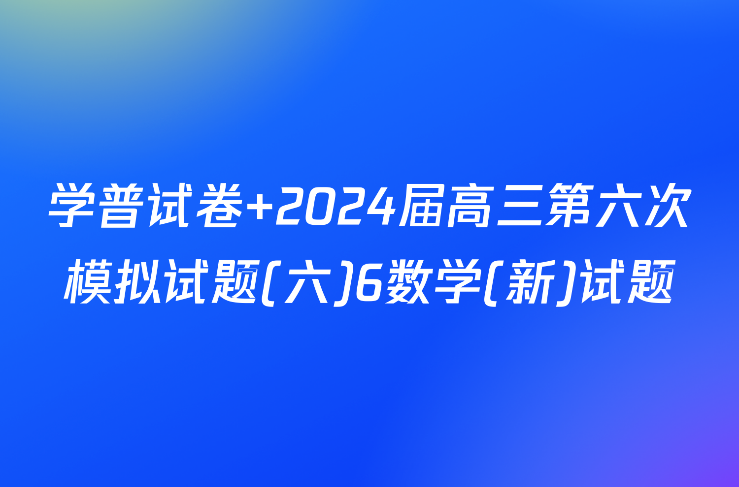 学普试卷 2024届高三第六次模拟试题(六)6数学(新)试题