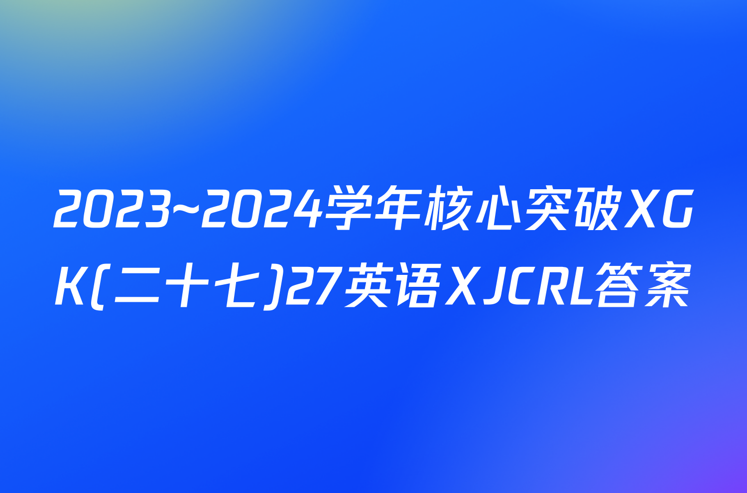 2023~2024学年核心突破XGK(二十七)27英语XJCRL答案