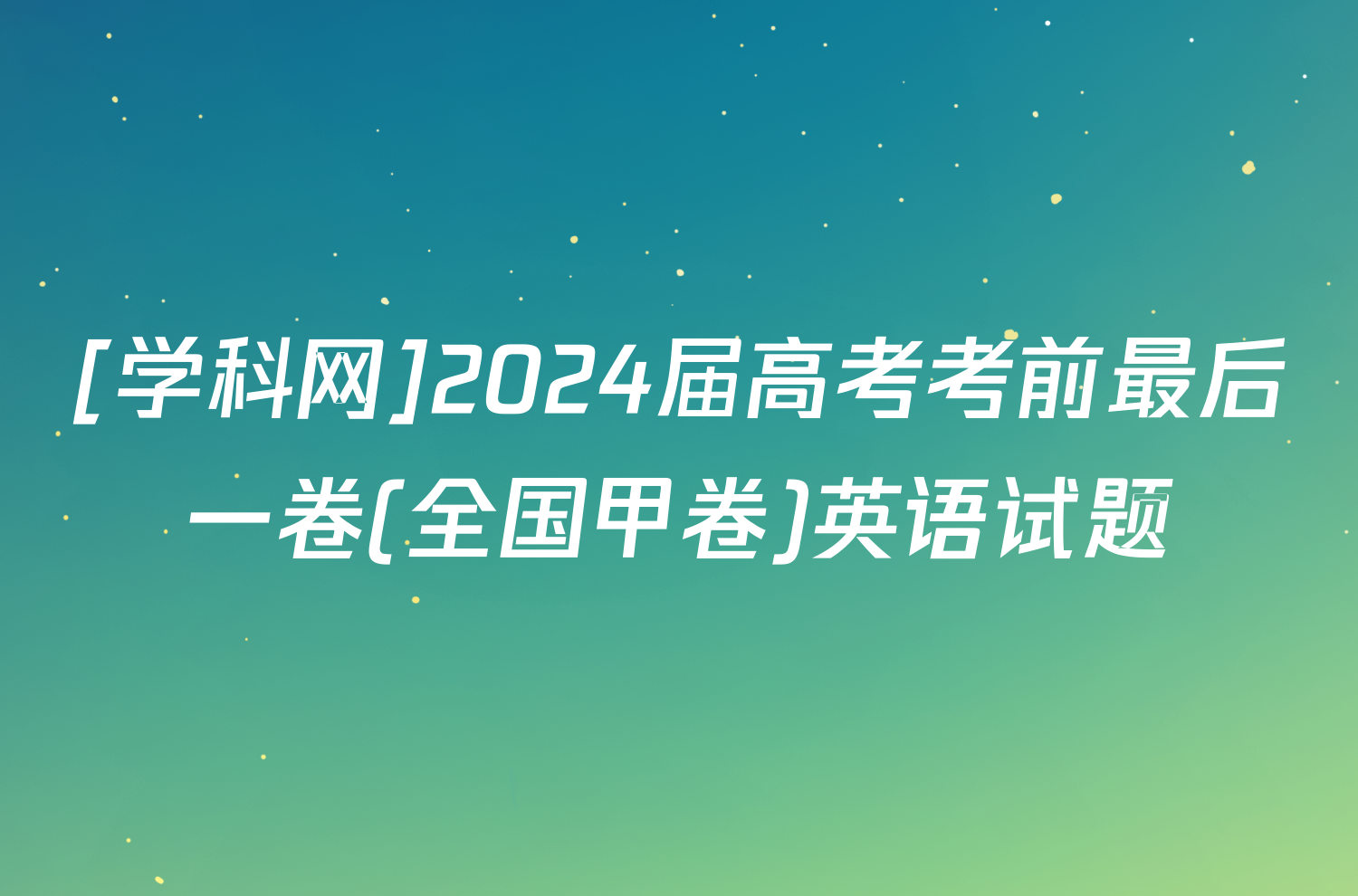 [学科网]2024届高考考前最后一卷(全国甲卷)英语试题