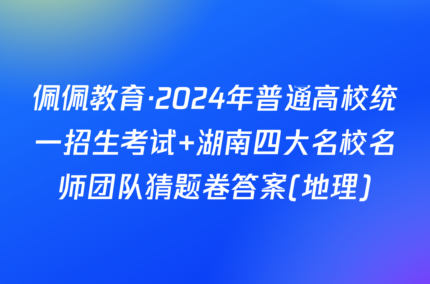 佩佩教育·2024年普通高校统一招生考试 湖南四大名校名师团队猜题卷答案(地理)