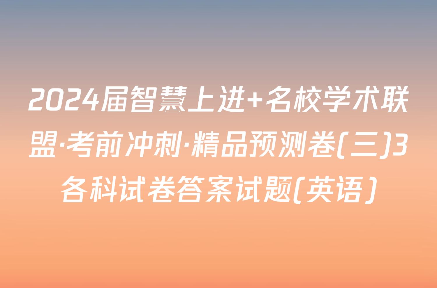 2024届智慧上进 名校学术联盟·考前冲刺·精品预测卷(三)3各科试卷答案试题(英语)