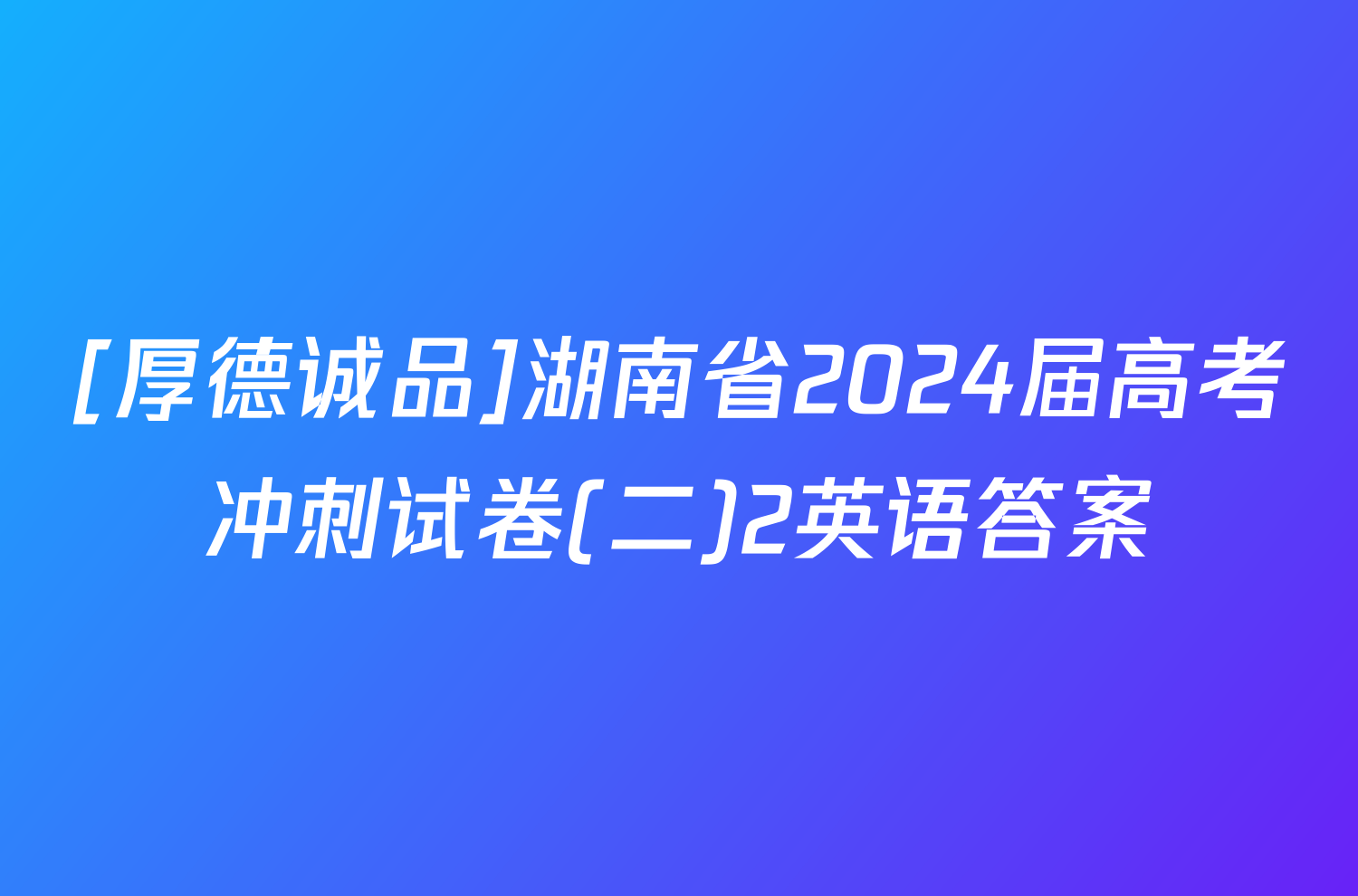 [厚德诚品]湖南省2024届高考冲刺试卷(二)2英语答案