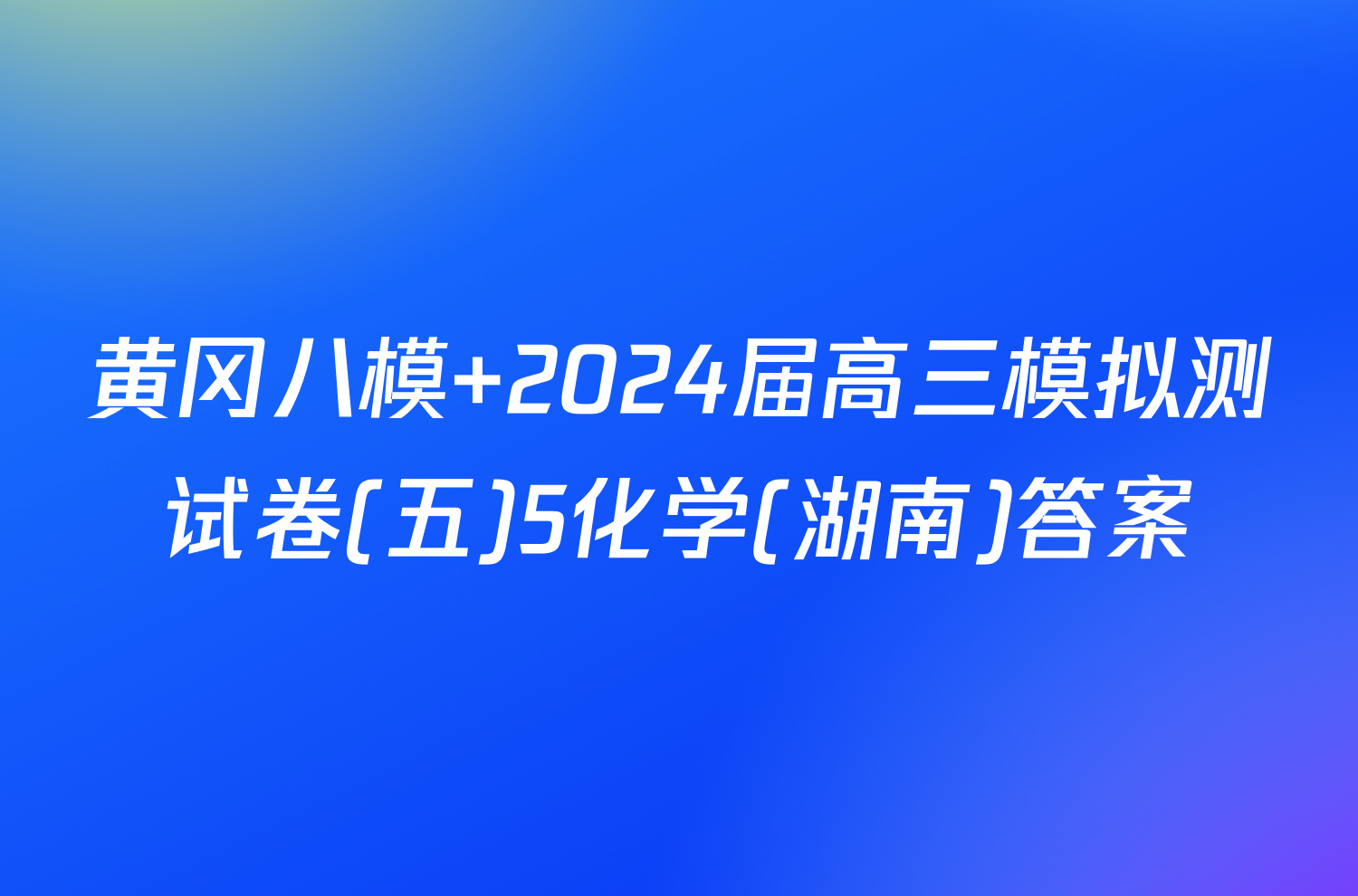 黄冈八模 2024届高三模拟测试卷(五)5化学(湖南)答案