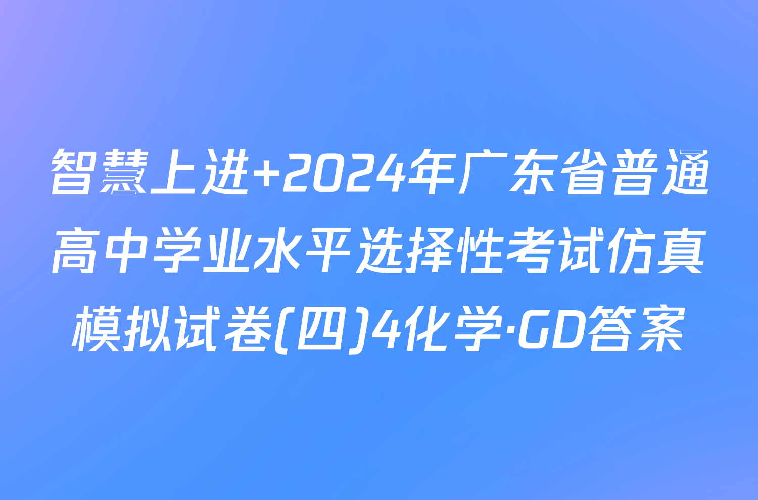 智慧上进 2024年广东省普通高中学业水平选择性考试仿真模拟试卷(四)4化学·GD答案