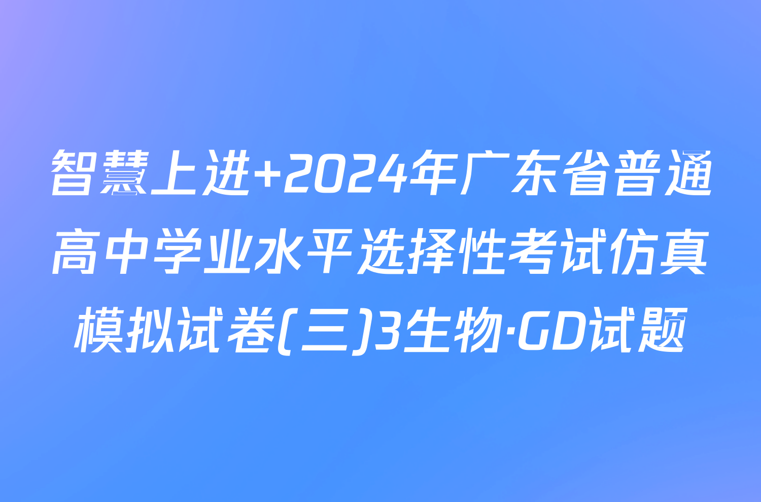 智慧上进 2024年广东省普通高中学业水平选择性考试仿真模拟试卷(三)3生物·GD试题